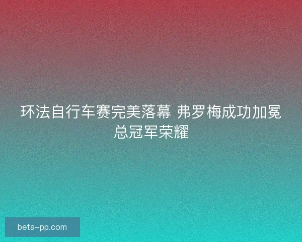 环法自行车赛完美落幕 弗罗梅成功加冕总冠军荣耀