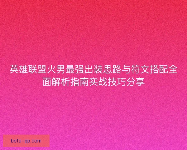 英雄联盟火男最强出装思路与符文搭配全面解析指南实战技巧分享