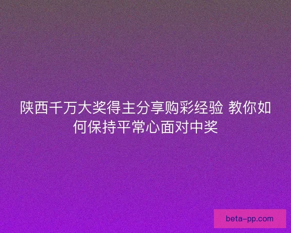 陕西千万大奖得主分享购彩经验 教你如何保持平常心面对中奖