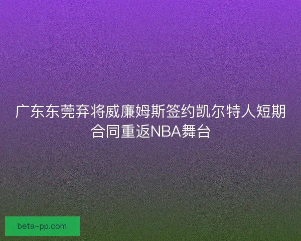 广东东莞弃将威廉姆斯签约凯尔特人短期合同重返NBA舞台 广东东莞弃将威廉姆斯签约凯尔特人短期合同重返NBA舞台