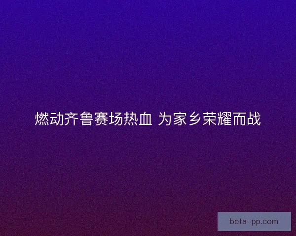 燃动齐鲁赛场热血 为家乡荣耀而战