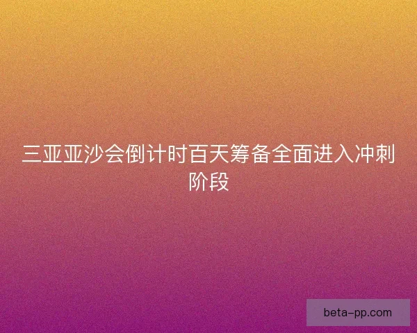 三亚亚沙会倒计时百天筹备全面进入冲刺阶段
