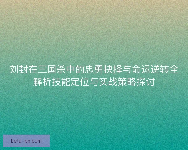 刘封在三国杀中的忠勇抉择与命运逆转全解析技能定位与实战策略探讨 刘封在三国杀中的忠勇抉择与命运逆转全解析技能定位与实战策略探讨