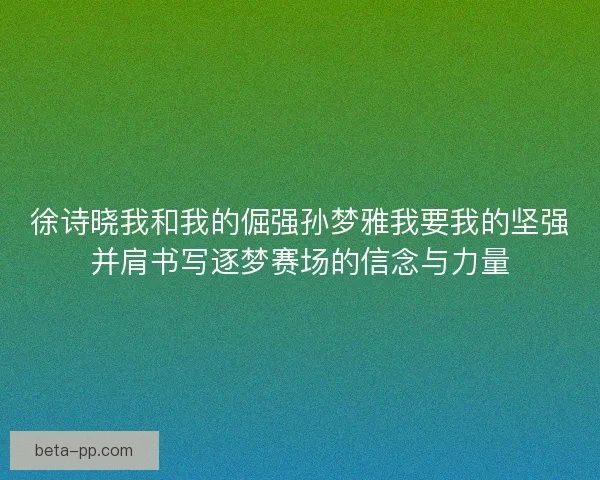 徐诗晓我和我的倔强孙梦雅我要我的坚强并肩书写逐梦赛场的信念与力量