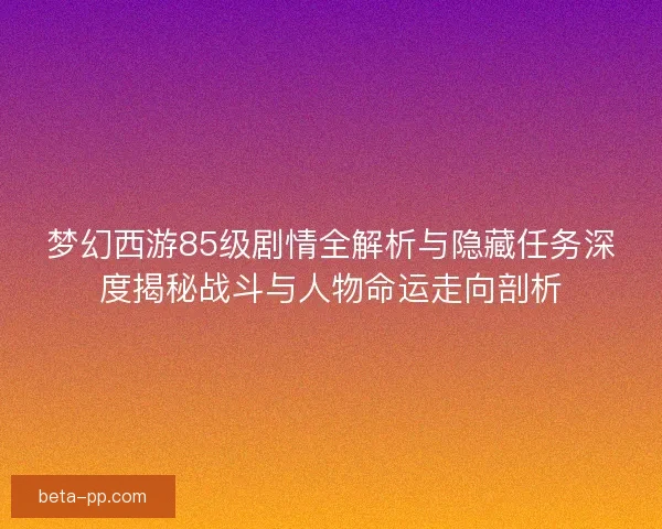 梦幻西游85级剧情全解析与隐藏任务深度揭秘战斗与人物命运走向剖析 梦幻西游85级剧情全解析与隐藏任务深度揭秘战斗与人物命运走向剖析