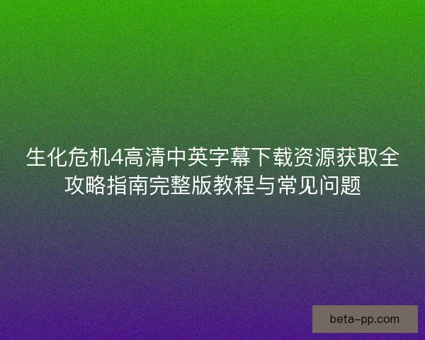 生化危机4高清中英字幕下载资源获取全攻略指南完整版教程与常见问题 生化危机4高清中英字幕下载资源获取全攻略指南完整版教程与常见问题