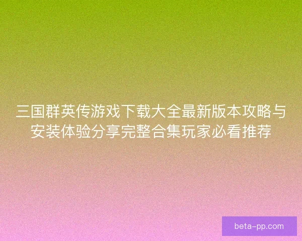 三国群英传游戏下载大全最新版本攻略与安装体验分享完整合集玩家必看推荐