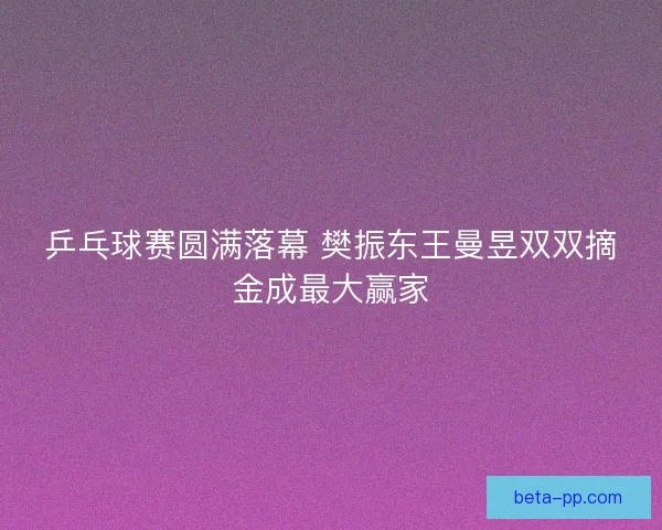 乒乓球赛圆满落幕 樊振东王曼昱双双摘金成最大赢家 乒乓球赛圆满落幕 樊振东王曼昱双双摘金成最大赢家