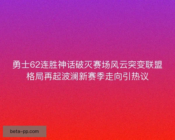 勇士62连胜神话破灭赛场风云突变联盟格局再起波澜新赛季走向引热议