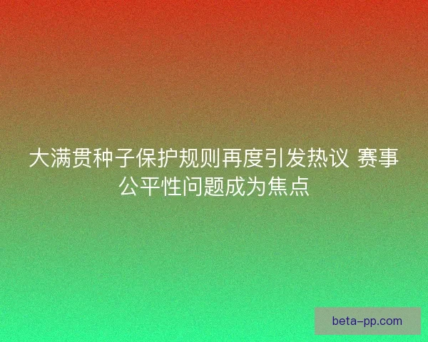 大满贯种子保护规则再度引发热议 赛事公平性问题成为焦点