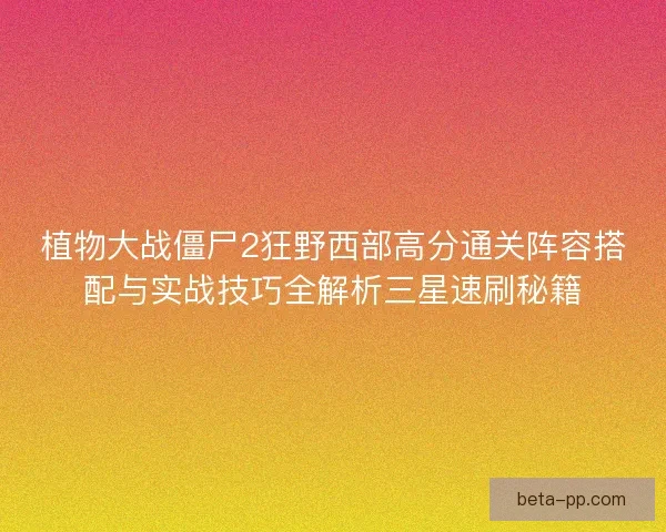植物大战僵尸2狂野西部高分通关阵容搭配与实战技巧全解析三星速刷秘籍