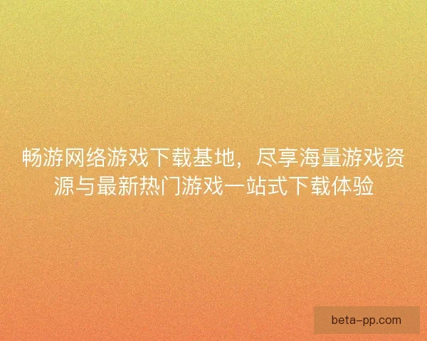 畅游网络游戏下载基地，尽享海量游戏资源与最新热门游戏一站式下载体验