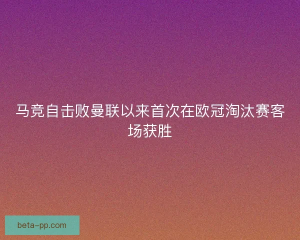 马竞自击败曼联以来首次在欧冠淘汰赛客场获胜