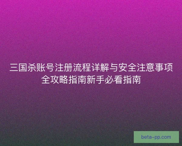 三国杀账号注册流程详解与安全注意事项全攻略指南新手必看指南
