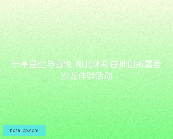 乐享星空与喜悦 湖北体彩首推创新露营沙龙体验活动
