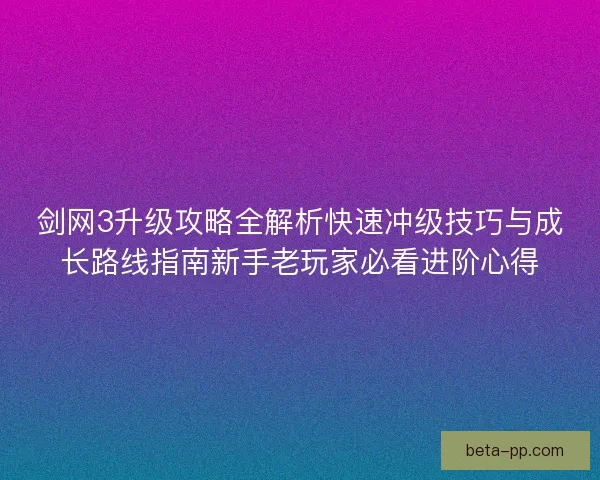 剑网3升级攻略全解析快速冲级技巧与成长路线指南新手老玩家必看进阶心得