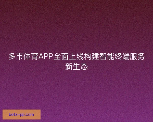 多市体育APP全面上线构建智能终端服务新生态