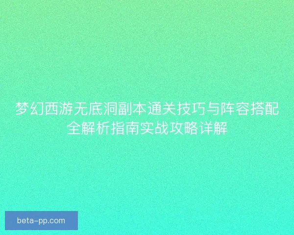 梦幻西游无底洞副本通关技巧与阵容搭配全解析指南实战攻略详解