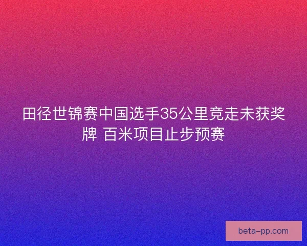 田径世锦赛中国选手35公里竞走未获奖牌 百米项目止步预赛