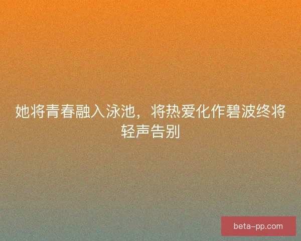 她将青春融入泳池，将热爱化作碧波终将轻声告别