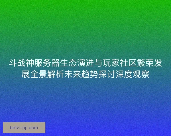 斗战神服务器生态演进与玩家社区繁荣发展全景解析未来趋势探讨深度观察